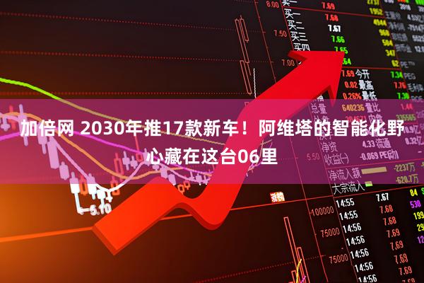 加倍网 2030年推17款新车！阿维塔的智能化野心藏在这台06里