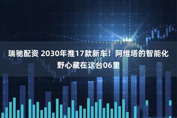 瑞驰配资 2030年推17款新车！阿维塔的智能化野心藏在这台06里