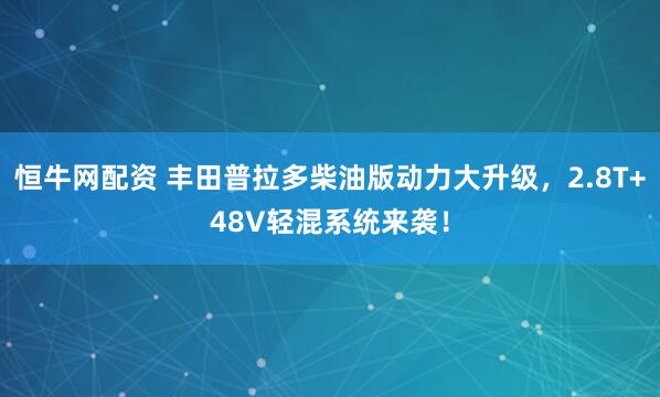 恒牛网配资 丰田普拉多柴油版动力大升级，2.8T+48V轻混系统来袭！
