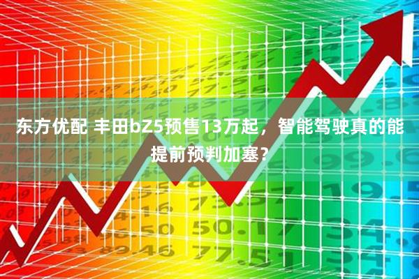 东方优配 丰田bZ5预售13万起，智能驾驶真的能提前预判加塞？