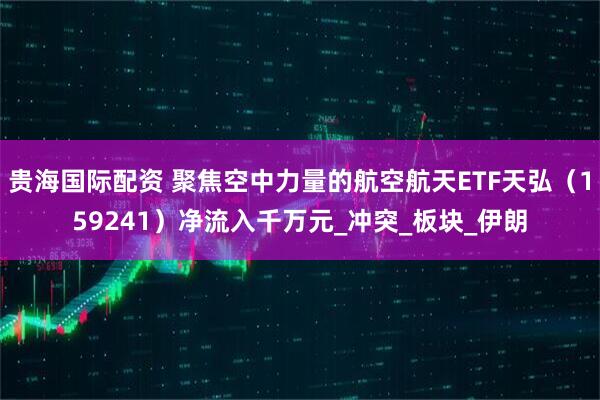 贵海国际配资 聚焦空中力量的航空航天ETF天弘（159241）净流入千万元_冲突_板块_伊朗