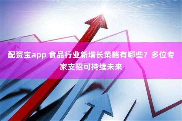 配资宝app 食品行业新增长策略有哪些？多位专家支招可持续未来