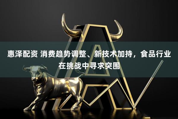 惠泽配资 消费趋势调整、新技术加持，食品行业在挑战中寻求突围