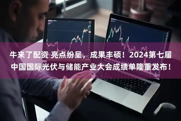 牛来了配资 亮点纷呈，成果丰硕！2024第七届中国国际光伏与储能产业大会成绩单隆重发布！