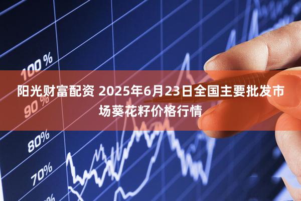 阳光财富配资 2025年6月23日全国主要批发市场葵花籽价格行情