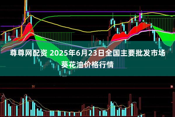 尊尊网配资 2025年6月23日全国主要批发市场葵花油价格行情