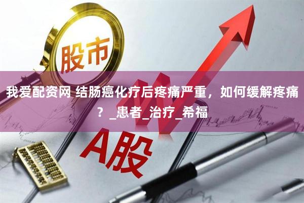 我爱配资网 结肠癌化疗后疼痛严重，如何缓解疼痛？_患者_治疗_希福