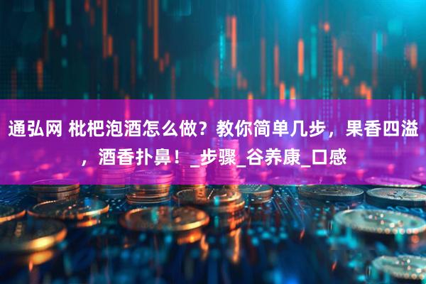 通弘网 枇杷泡酒怎么做？教你简单几步，果香四溢，酒香扑鼻！_步骤_谷养康_口感