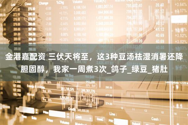 金港嘉配资 三伏天将至，这3种豆汤祛湿消暑还降胆固醇，我家一周煮3次_鸽子_绿豆_猪肚