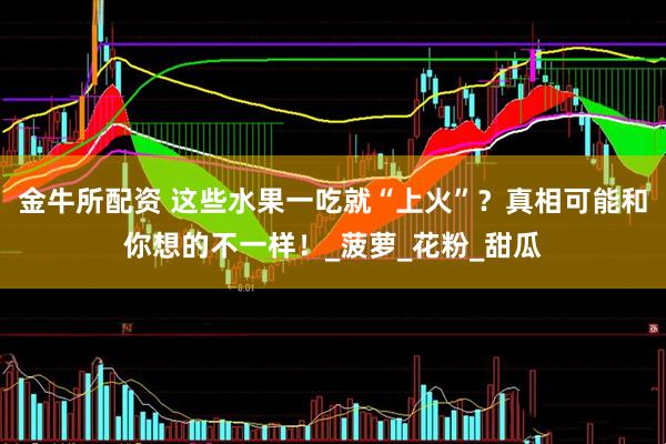 金牛所配资 这些水果一吃就“上火”？真相可能和你想的不一样！_菠萝_花粉_甜瓜