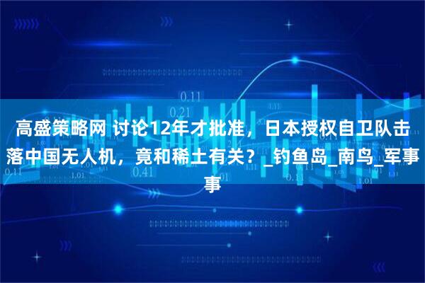 高盛策略网 讨论12年才批准，日本授权自卫队击落中国无人机，竟和稀土有关？_钓鱼岛_南鸟_军事