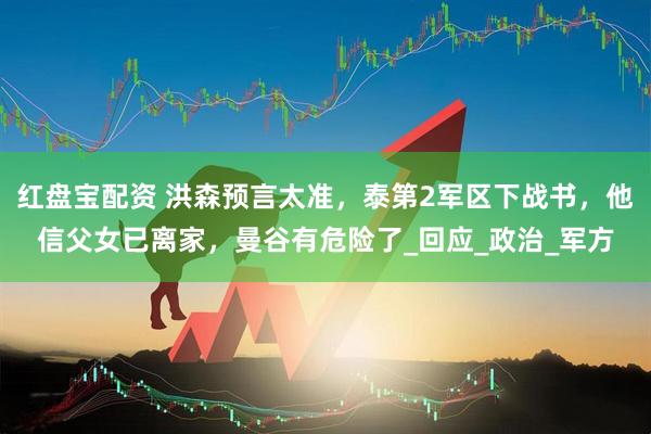 红盘宝配资 洪森预言太准，泰第2军区下战书，他信父女已离家，曼谷有危险了_回应_政治_军方