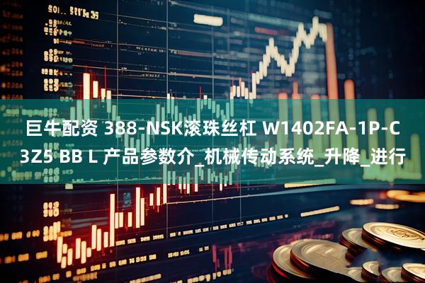 巨牛配资 388-NSK滚珠丝杠 W1402FA-1P-C3Z5 BB L 产品参数介_机械传动系统_升降_进行