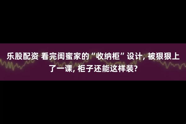 乐股配资 看完闺蜜家的“收纳柜”设计, 被狠狠上了一课, 柜子还能这样装?