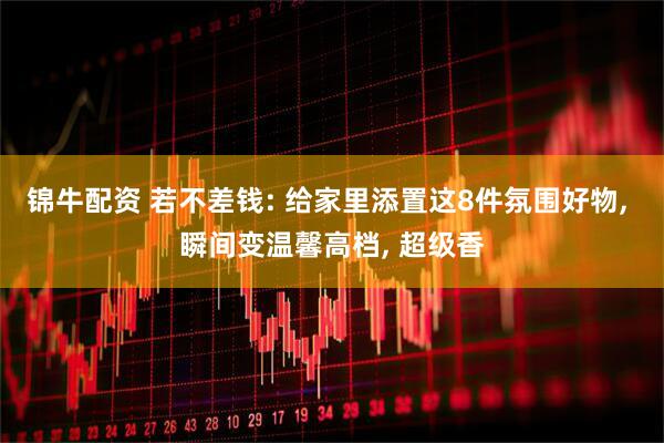 锦牛配资 若不差钱: 给家里添置这8件氛围好物, 瞬间变温馨高档, 超级香