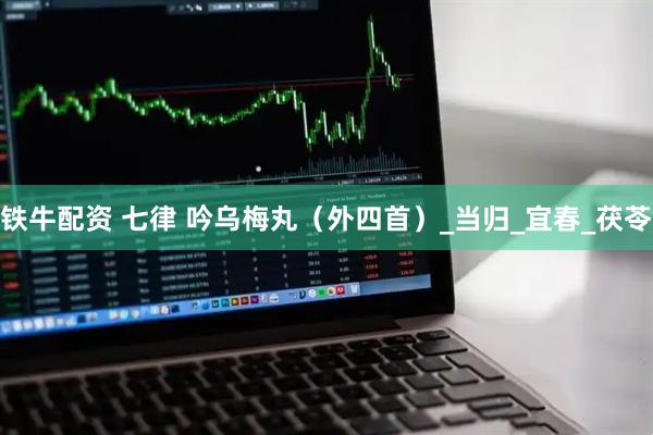 铁牛配资 七律 吟乌梅丸（外四首）_当归_宜春_茯苓