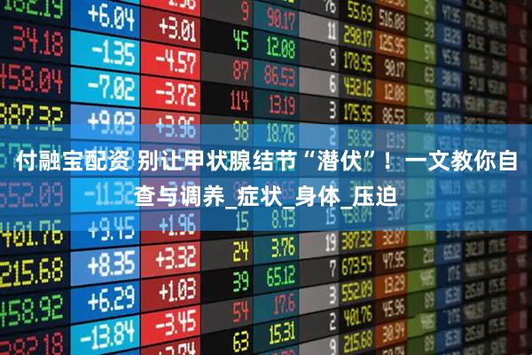 付融宝配资 别让甲状腺结节“潜伏”！一文教你自查与调养_症状_身体_压迫
