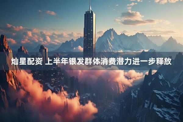 灿星配资 上半年银发群体消费潜力进一步释放