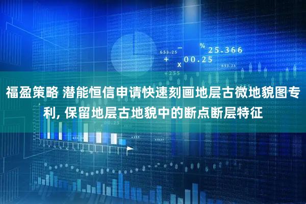 福盈策略 潜能恒信申请快速刻画地层古微地貌图专利, 保留地层古地貌中的断点断层特征