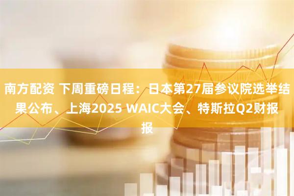 南方配资 下周重磅日程：日本第27届参议院选举结果公布、上海2025 WAIC大会、特斯拉Q2财报