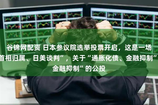 谷锦网配资 日本参议院选举投票开启，这是一场影响“首相归属、日美谈判”，关于“通胀化债、金融抑制”的公投
