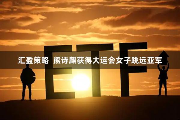 汇盈策略  熊诗麒获得大运会女子跳远亚军