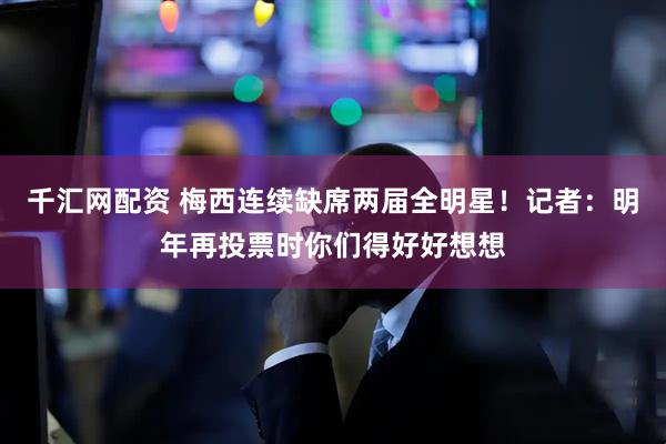 千汇网配资 梅西连续缺席两届全明星！记者：明年再投票时你们得好好想想