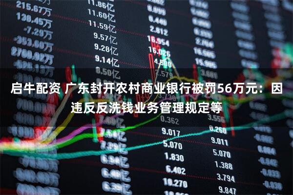 启牛配资 广东封开农村商业银行被罚56万元：因违反反洗钱业务管理规定等