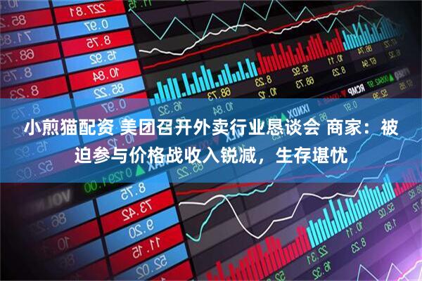 小煎猫配资 美团召开外卖行业恳谈会 商家：被迫参与价格战收入锐减，生存堪忧