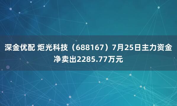 深金优配 炬光科技（688167）7月25日主力资金净卖出2285.77万元
