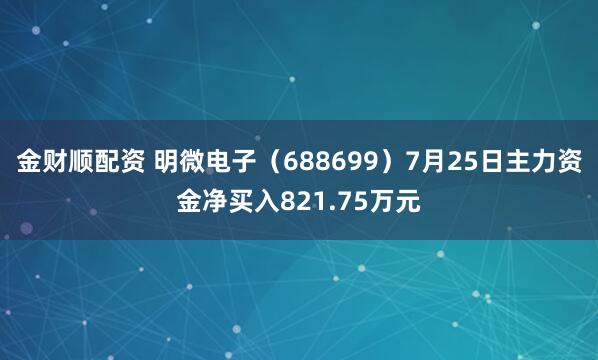 金财顺配资 明微电子（688699）7月25日主力资金净买入821.75万元