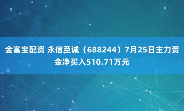 金富宝配资 永信至诚（688244）7月25日主力资金净买入510.71万元