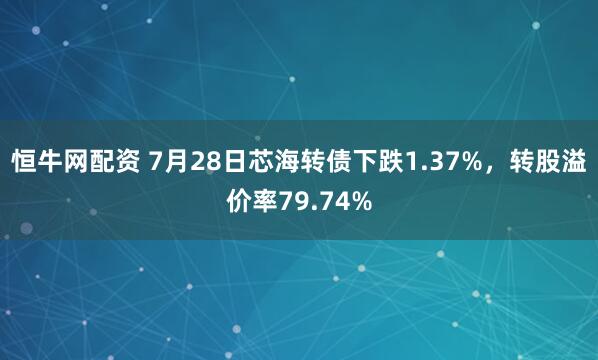 恒牛网配资 7月28日芯海转债下跌1.37%，转股溢价率79.74%