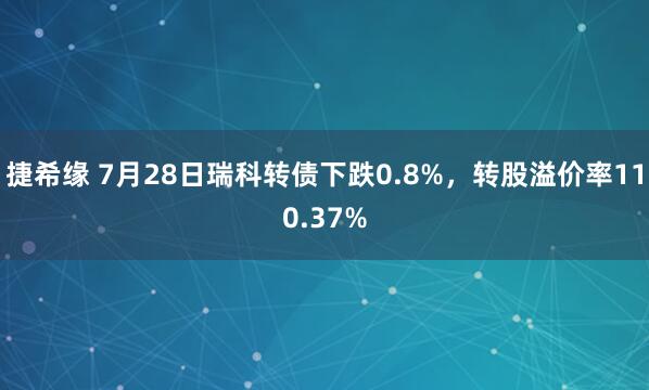 捷希缘 7月28日瑞科转债下跌0.8%，转股溢价率110.37%