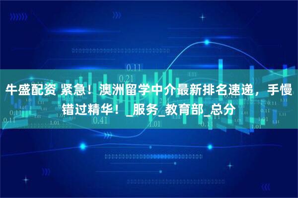 牛盛配资 紧急！澳洲留学中介最新排名速递，手慢错过精华！_服务_教育部_总分
