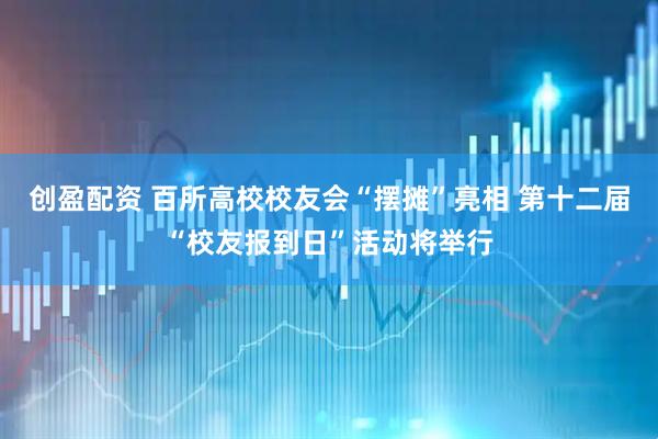 创盈配资 百所高校校友会“摆摊”亮相 第十二届“校友报到日”活动将举行