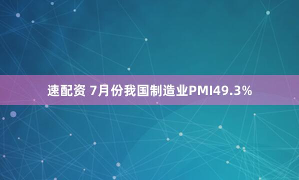 速配资 7月份我国制造业PMI49.3%