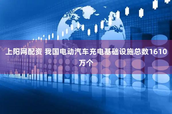 上阳网配资 我国电动汽车充电基础设施总数1610万个