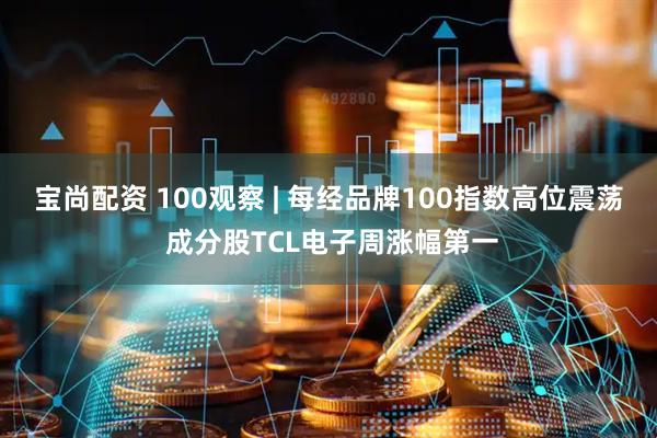 宝尚配资 100观察 | 每经品牌100指数高位震荡 成分股TCL电子周涨幅第一