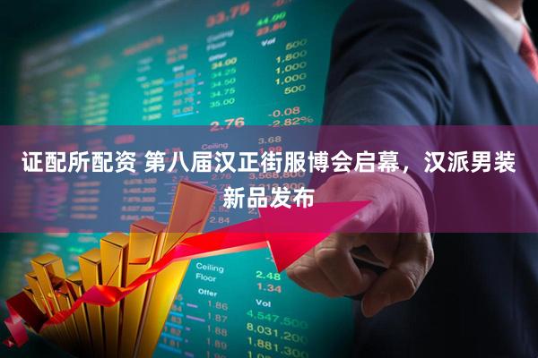 证配所配资 第八届汉正街服博会启幕，汉派男装新品发布