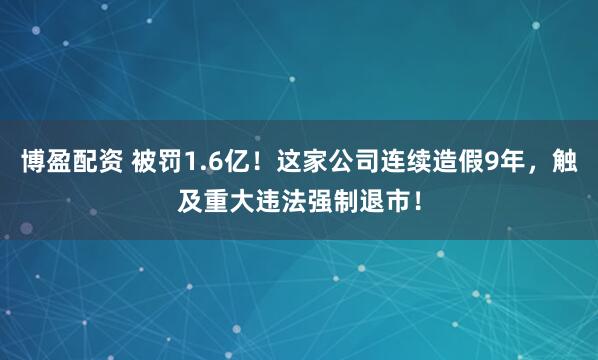 博盈配资 被罚1.6亿！这家公司连续造假9年，触及重大违法强制退市！
