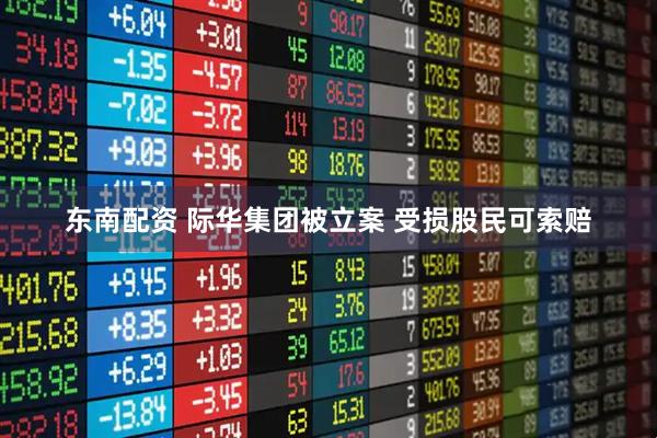 东南配资 际华集团被立案 受损股民可索赔