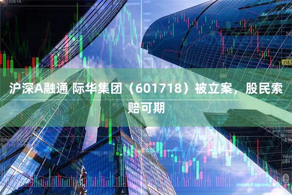 沪深A融通 际华集团（601718）被立案，股民索赔可期